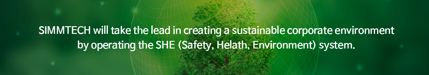 SIMMTECH will take the lead in creating a sustainable corporate environment by operating the SHE (Safety, Helath, Environment) system.